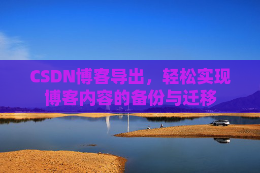 CSDN博客导出，轻松实现博客内容的备份与迁移